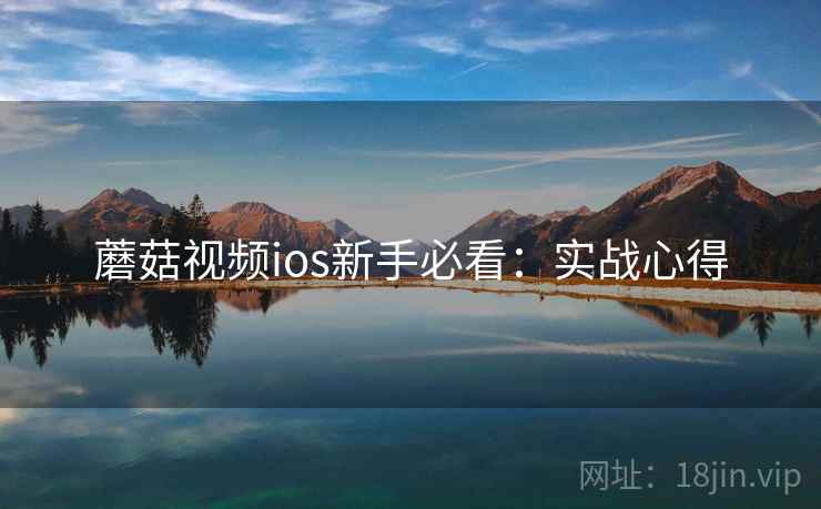 蘑菇视频ios新手必看：实战心得