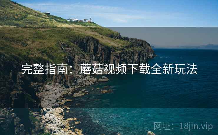 完整指南：蘑菇视频下载全新玩法