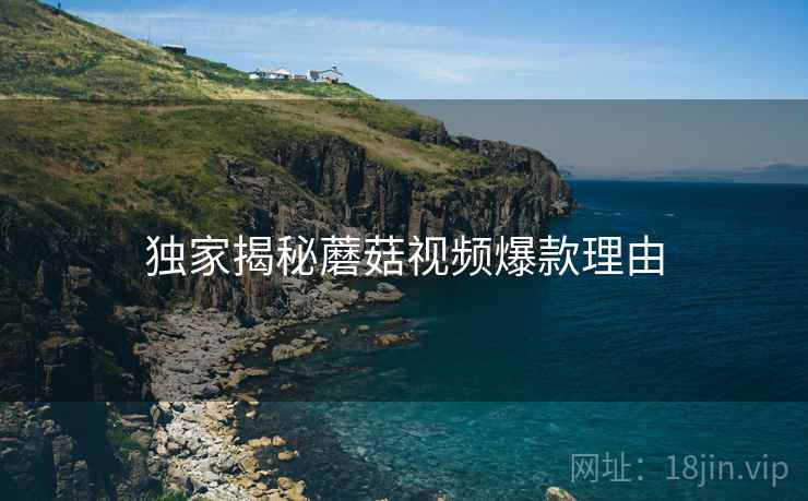 独家揭秘蘑菇视频爆款理由