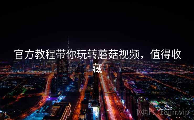 官方教程带你玩转蘑菇视频，值得收藏