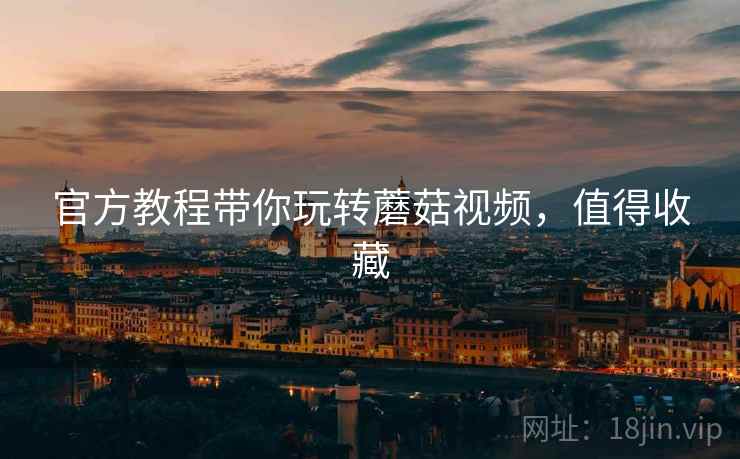 官方教程带你玩转蘑菇视频，值得收藏