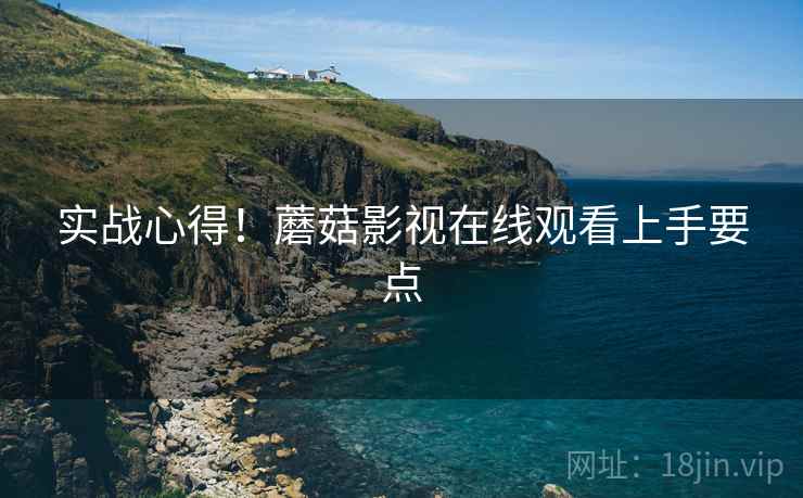 实战心得！蘑菇影视在线观看上手要点