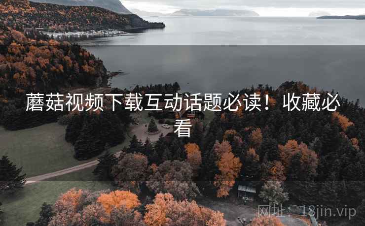 蘑菇视频下载互动话题必读！收藏必看