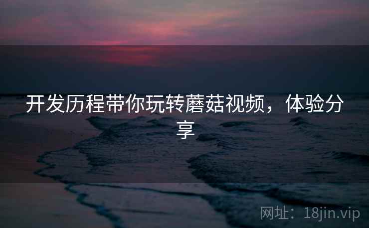 开发历程带你玩转蘑菇视频，体验分享