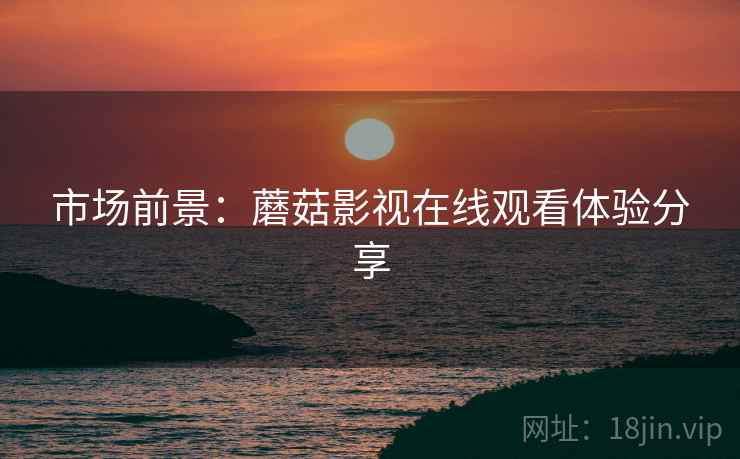 市场前景：蘑菇影视在线观看体验分享