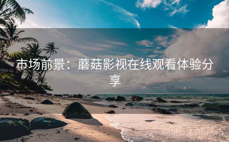 市场前景：蘑菇影视在线观看体验分享