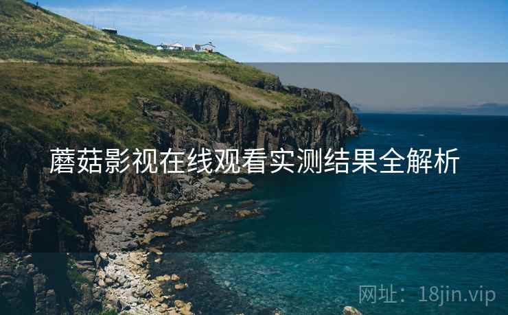 蘑菇影视在线观看实测结果全解析
