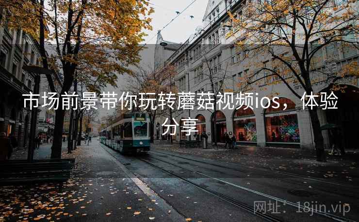 市场前景带你玩转蘑菇视频ios，体验分享