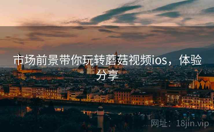 市场前景带你玩转蘑菇视频ios，体验分享
