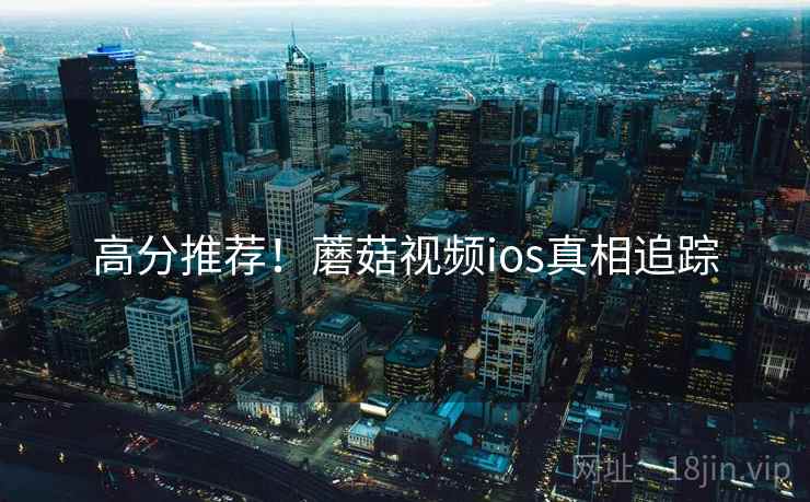 高分推荐！蘑菇视频ios真相追踪
