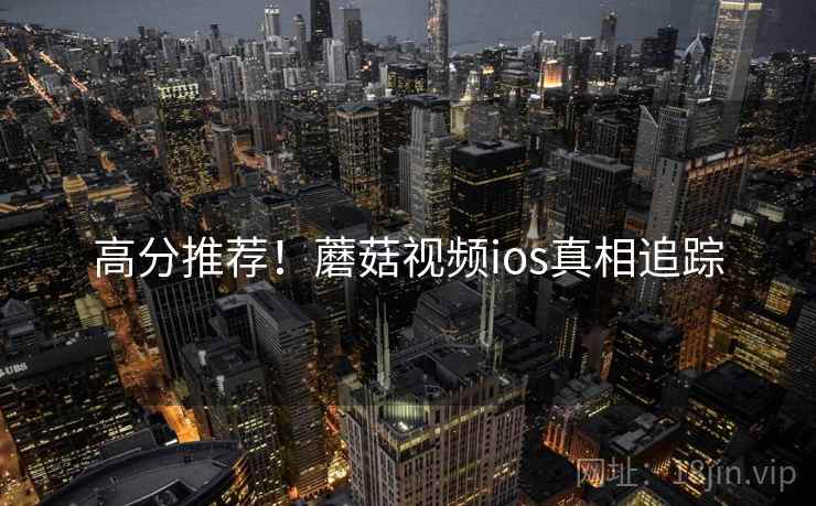 高分推荐！蘑菇视频ios真相追踪