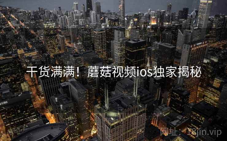 干货满满！蘑菇视频ios独家揭秘
