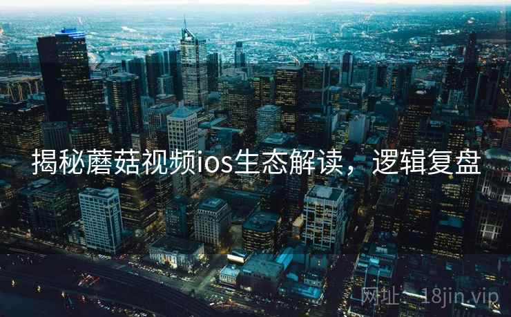 揭秘蘑菇视频ios生态解读，逻辑复盘