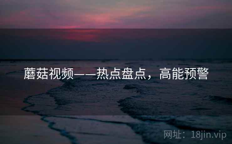 蘑菇视频——热点盘点，高能预警