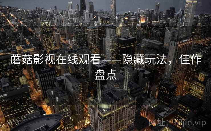 蘑菇影视在线观看——隐藏玩法，佳作盘点
