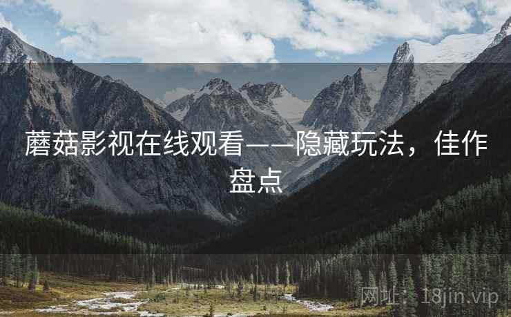 蘑菇影视在线观看——隐藏玩法，佳作盘点