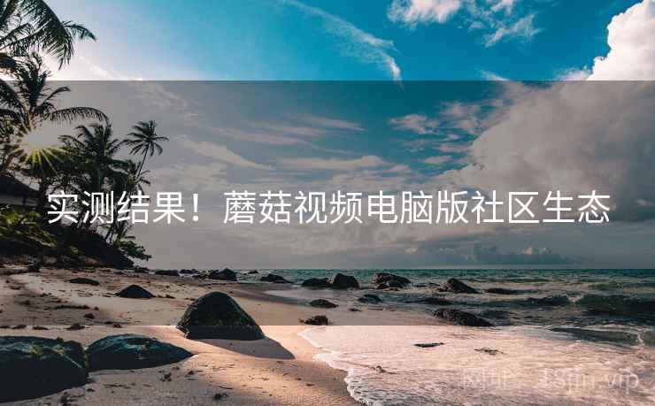 实测结果！蘑菇视频电脑版社区生态