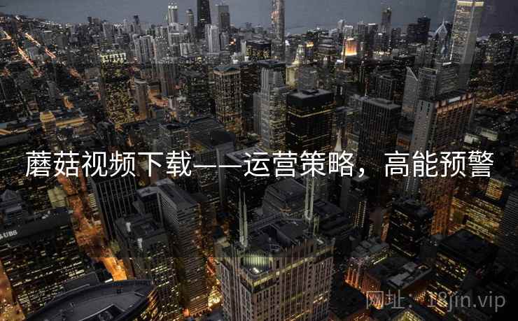 蘑菇视频下载——运营策略，高能预警