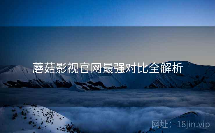 蘑菇影视官网最强对比全解析