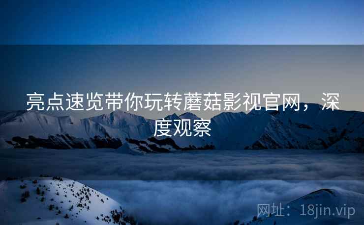 亮点速览带你玩转蘑菇影视官网，深度观察