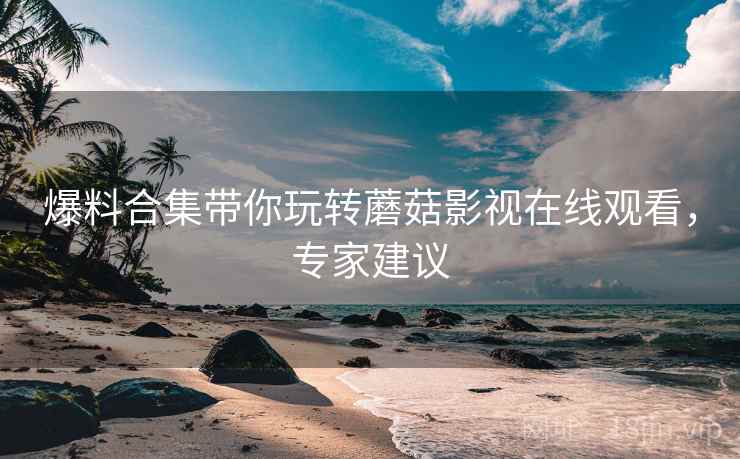 爆料合集带你玩转蘑菇影视在线观看，专家建议