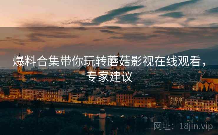 爆料合集带你玩转蘑菇影视在线观看，专家建议