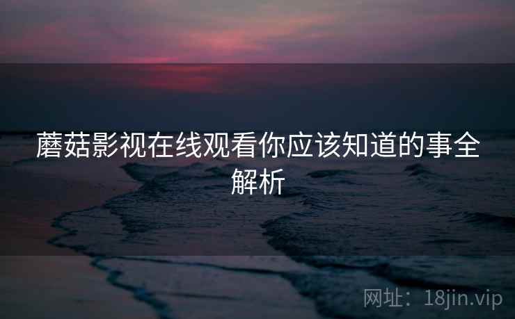 蘑菇影视在线观看你应该知道的事全解析