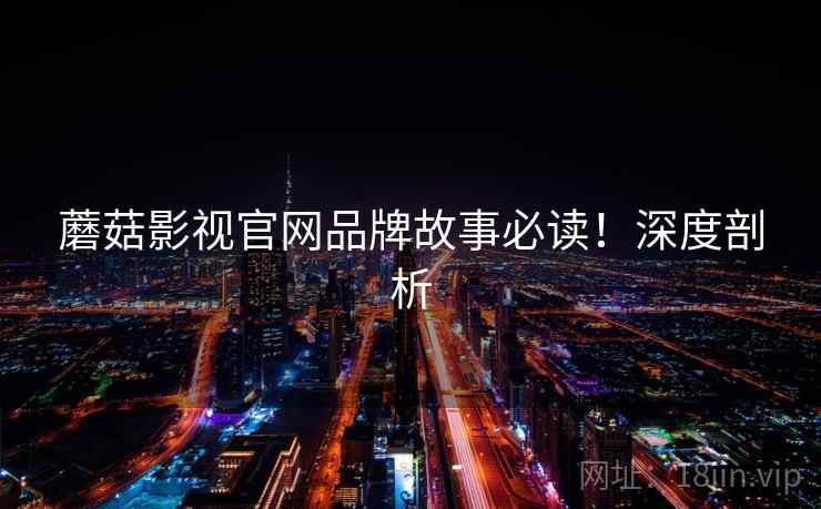 蘑菇影视官网品牌故事必读！深度剖析