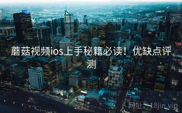 蘑菇视频ios上手秘籍必读！优缺点评测