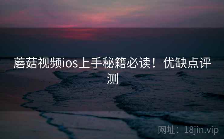 蘑菇视频ios上手秘籍必读！优缺点评测