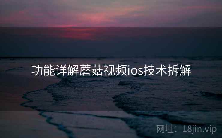 功能详解蘑菇视频ios技术拆解