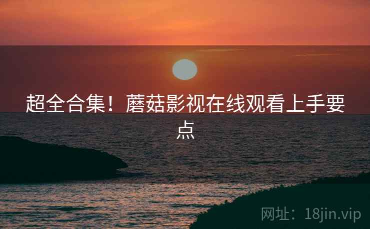 超全合集！蘑菇影视在线观看上手要点