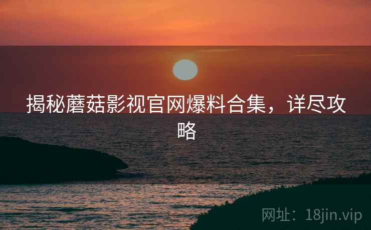 揭秘蘑菇影视官网爆料合集，详尽攻略