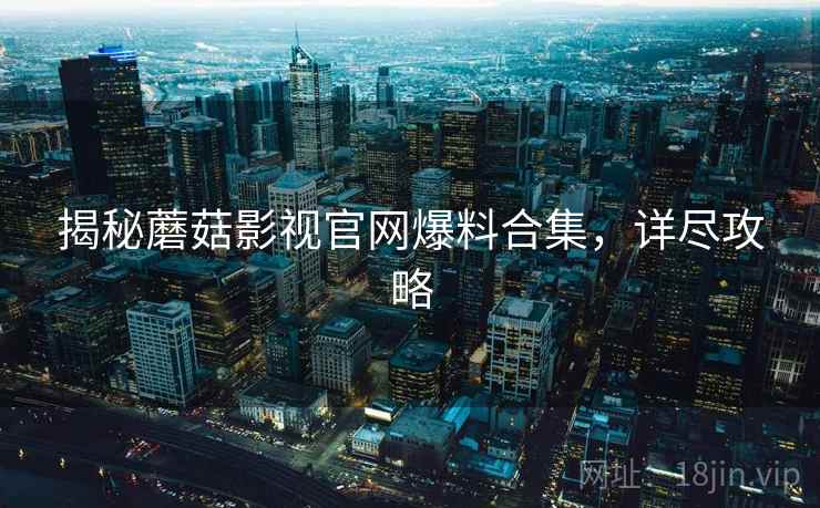 揭秘蘑菇影视官网爆料合集，详尽攻略