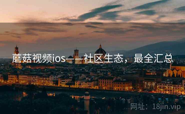 蘑菇视频ios——社区生态，最全汇总