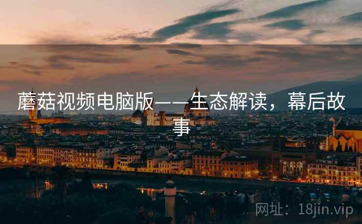 蘑菇视频电脑版——生态解读，幕后故事
