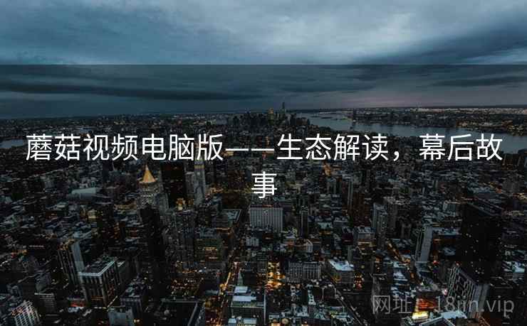 蘑菇视频电脑版——生态解读，幕后故事