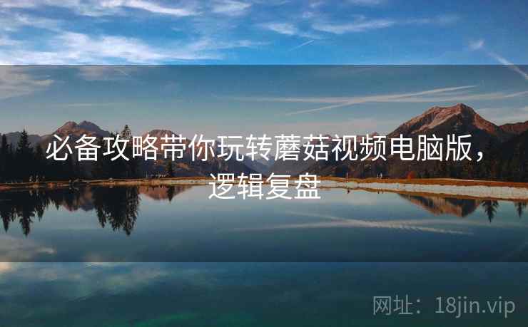 必备攻略带你玩转蘑菇视频电脑版，逻辑复盘