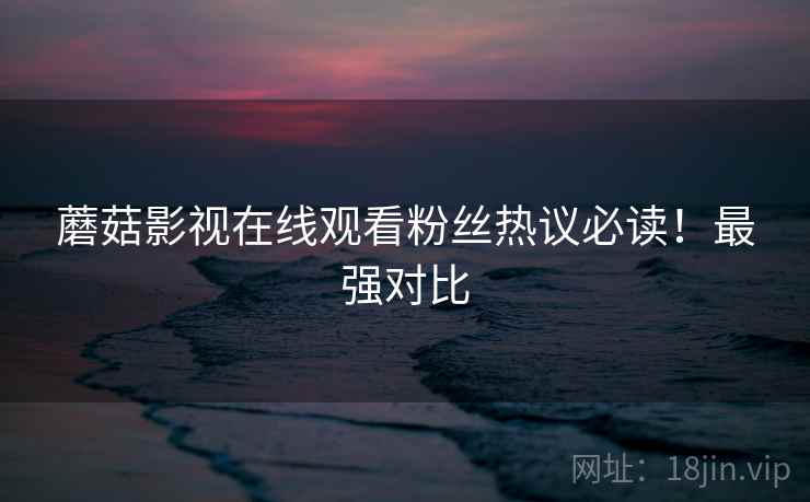 蘑菇影视在线观看粉丝热议必读！最强对比