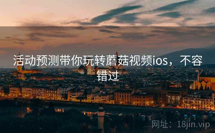 活动预测带你玩转蘑菇视频ios,不容错过