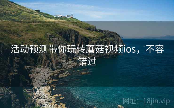 活动预测带你玩转蘑菇视频ios，不容错过